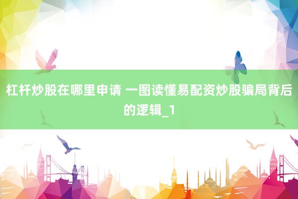 杠杆炒股在哪里申请 一图读懂易配资炒股骗局背后的逻辑_1