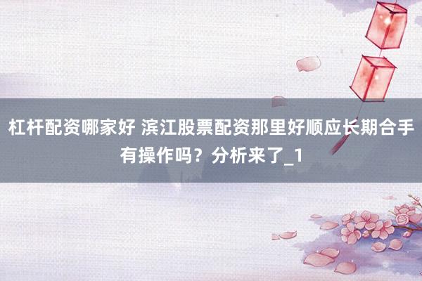 杠杆配资哪家好 滨江股票配资那里好顺应长期合手有操作吗？分析来了_1
