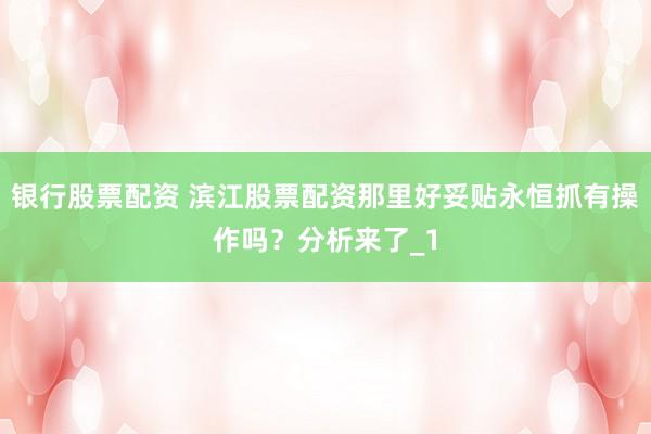 银行股票配资 滨江股票配资那里好妥贴永恒抓有操作吗？分析来了_1