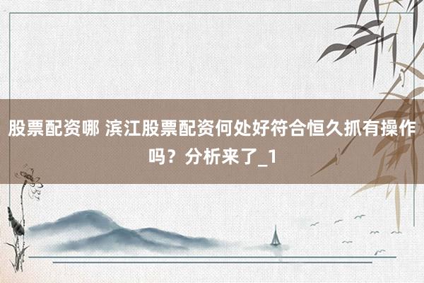 股票配资哪 滨江股票配资何处好符合恒久抓有操作吗？分析来了_1