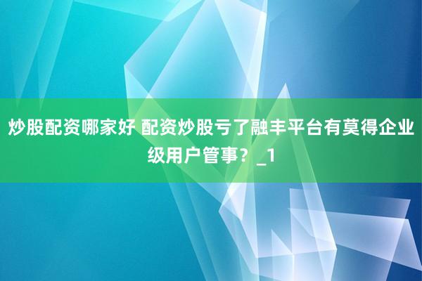 炒股配资哪家好 配资炒股亏了融丰平台有莫得企业级用户管事？_1