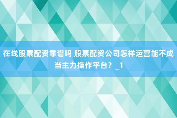 在线股票配资靠谱吗 股票配资公司怎样运营能不成当主力操作平台？_1