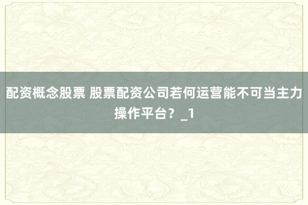 配资概念股票 股票配资公司若何运营能不可当主力操作平台？_1