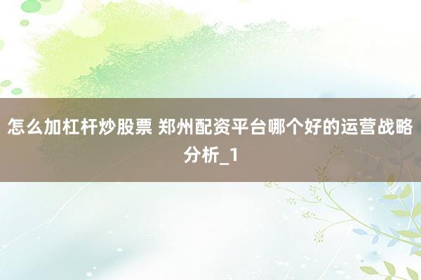 怎么加杠杆炒股票 郑州配资平台哪个好的运营战略分析_1