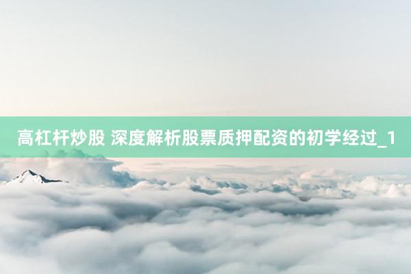 高杠杆炒股 深度解析股票质押配资的初学经过_1