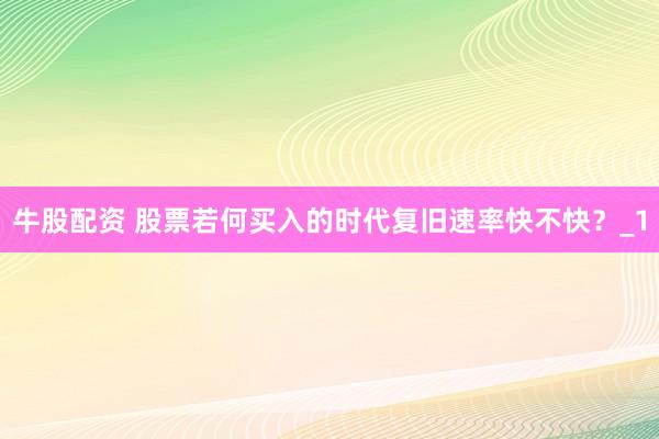 牛股配资 股票若何买入的时代复旧速率快不快？_1