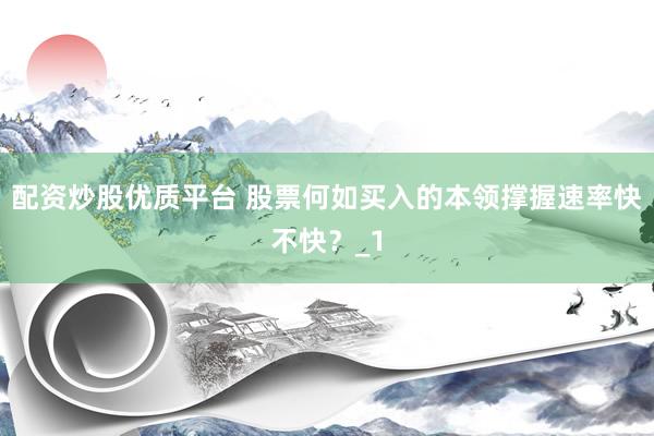 配资炒股优质平台 股票何如买入的本领撑握速率快不快？_1