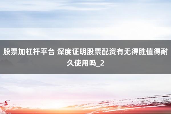 股票加杠杆平台 深度证明股票配资有无得胜值得耐久使用吗_2