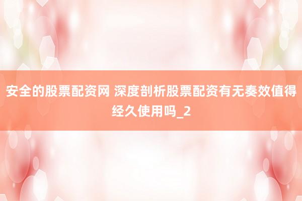 安全的股票配资网 深度剖析股票配资有无奏效值得经久使用吗_2