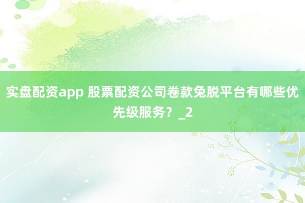 实盘配资app 股票配资公司卷款兔脱平台有哪些优先级服务？_2