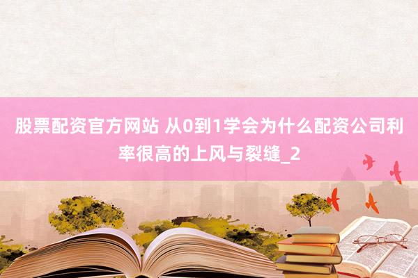 股票配资官方网站 从0到1学会为什么配资公司利率很高的上风与裂缝_2