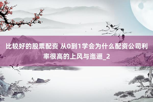 比较好的股票配资 从0到1学会为什么配资公司利率很高的上风与迤逦_2