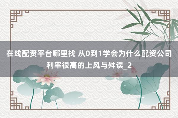 在线配资平台哪里找 从0到1学会为什么配资公司利率很高的上风与舛误_2