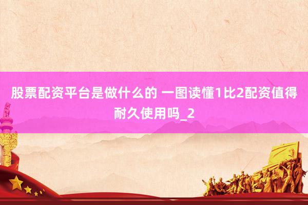 股票配资平台是做什么的 一图读懂1比2配资值得耐久使用吗_2