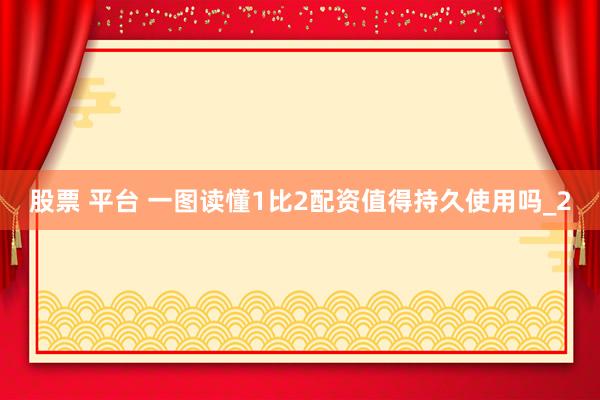 股票 平台 一图读懂1比2配资值得持久使用吗_2