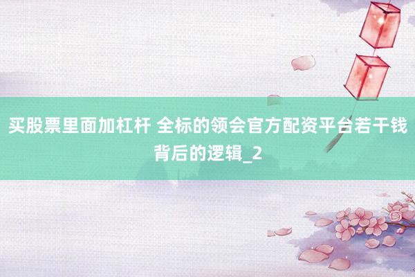买股票里面加杠杆 全标的领会官方配资平台若干钱背后的逻辑_2