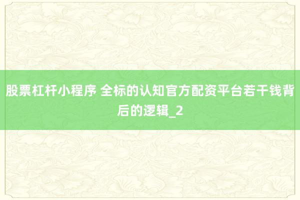 股票杠杆小程序 全标的认知官方配资平台若干钱背后的逻辑_2