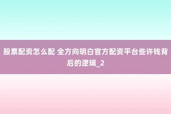 股票配资怎么配 全方向明白官方配资平台些许钱背后的逻辑_2