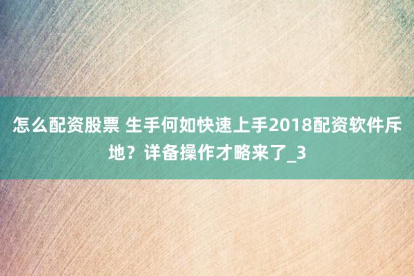 怎么配资股票 生手何如快速上手2018配资软件斥地？详备操作才略来了_3