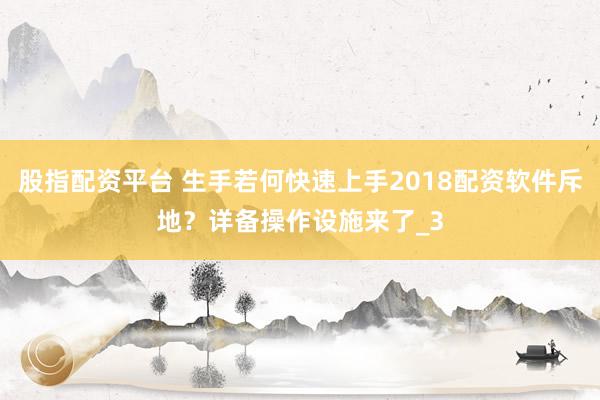股指配资平台 生手若何快速上手2018配资软件斥地？详备操作设施来了_3