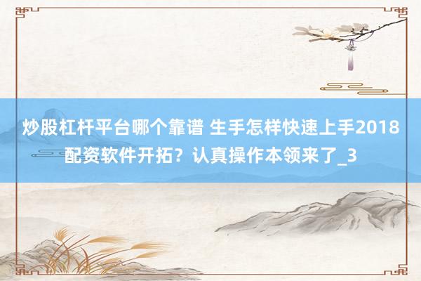 炒股杠杆平台哪个靠谱 生手怎样快速上手2018配资软件开拓？认真操作本领来了_3