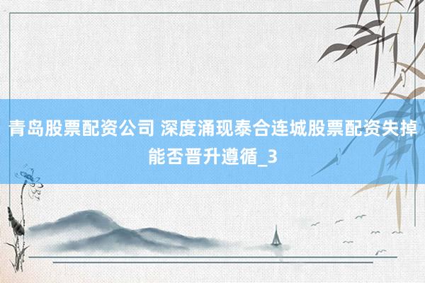 青岛股票配资公司 深度涌现泰合连城股票配资失掉能否晋升遵循_3