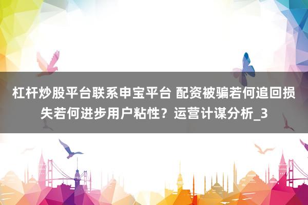 杠杆炒股平台联系申宝平台 配资被骗若何追回损失若何进步用户粘性？运营计谋分析_3