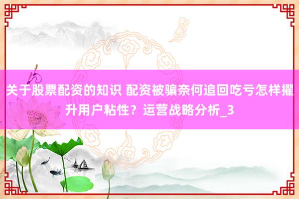 关于股票配资的知识 配资被骗奈何追回吃亏怎样擢升用户粘性？运营战略分析_3