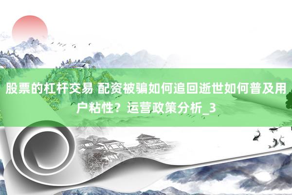 股票的杠杆交易 配资被骗如何追回逝世如何普及用户粘性？运营政策分析_3