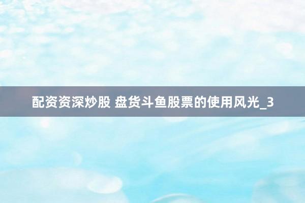 配资资深炒股 盘货斗鱼股票的使用风光_3