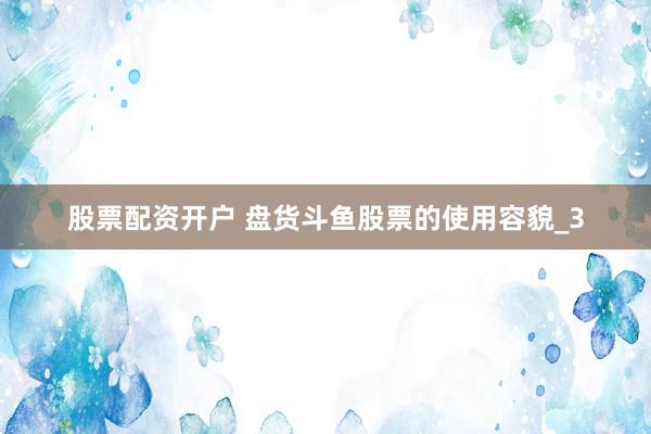 股票配资开户 盘货斗鱼股票的使用容貌_3