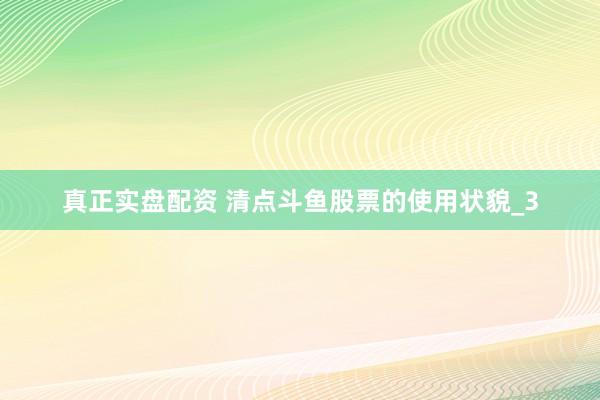 真正实盘配资 清点斗鱼股票的使用状貌_3