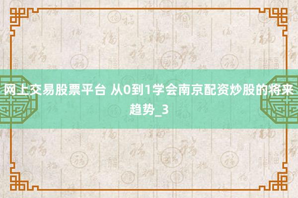 网上交易股票平台 从0到1学会南京配资炒股的将来趋势_3