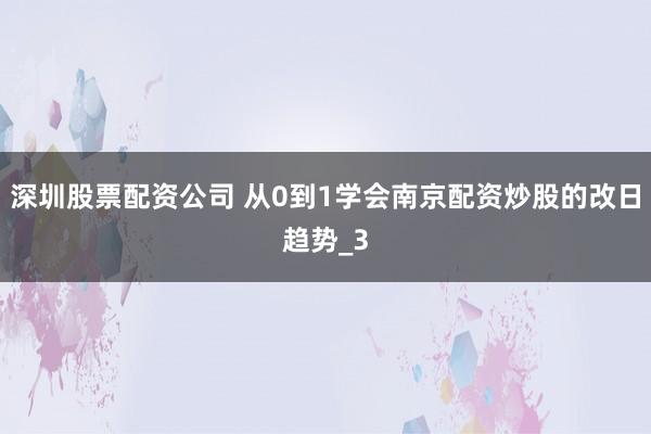 深圳股票配资公司 从0到1学会南京配资炒股的改日趋势_3