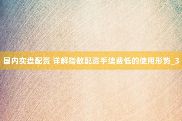 国内实盘配资 详解指数配资手续费低的使用形势_3