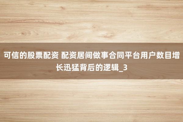 可信的股票配资 配资居间做事合同平台用户数目增长迅猛背后的逻辑_3