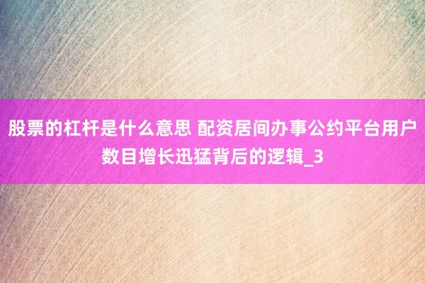 股票的杠杆是什么意思 配资居间办事公约平台用户数目增长迅猛背后的逻辑_3