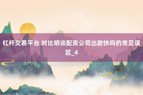 杠杆交易平台 对比明谈配资公司出款快吗的常见误区_4