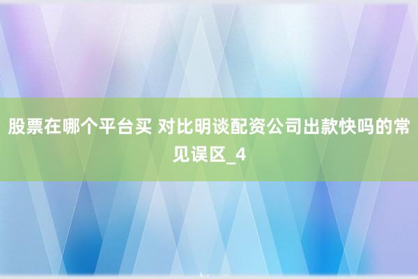 股票在哪个平台买 对比明谈配资公司出款快吗的常见误区_4