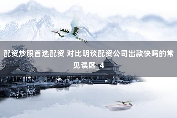 配资炒股首选配资 对比明谈配资公司出款快吗的常见误区_4