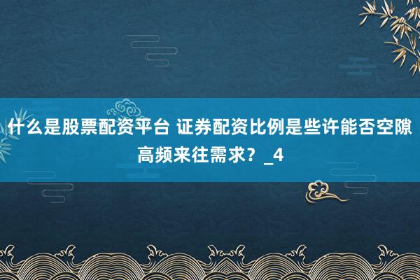 什么是股票配资平台 证券配资比例是些许能否空隙高频来往需求？_4