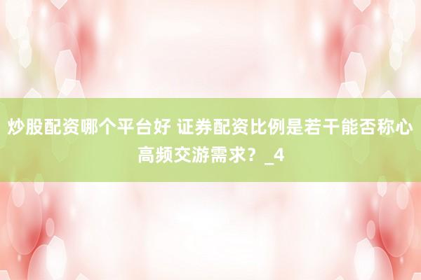 炒股配资哪个平台好 证券配资比例是若干能否称心高频交游需求？_4