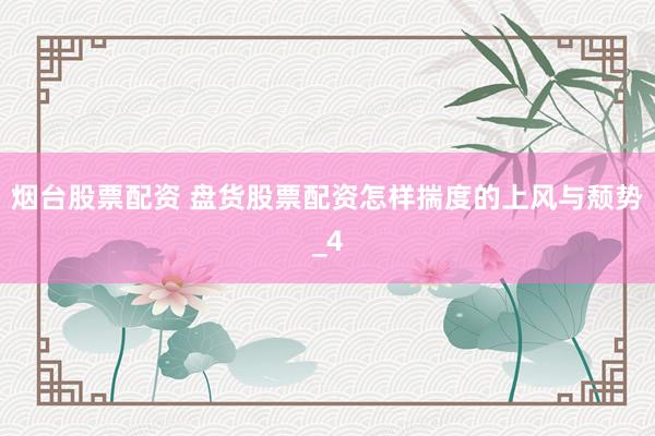 烟台股票配资 盘货股票配资怎样揣度的上风与颓势_4