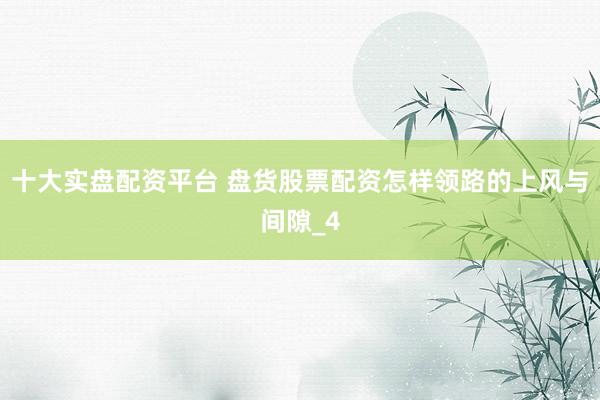 十大实盘配资平台 盘货股票配资怎样领路的上风与间隙_4