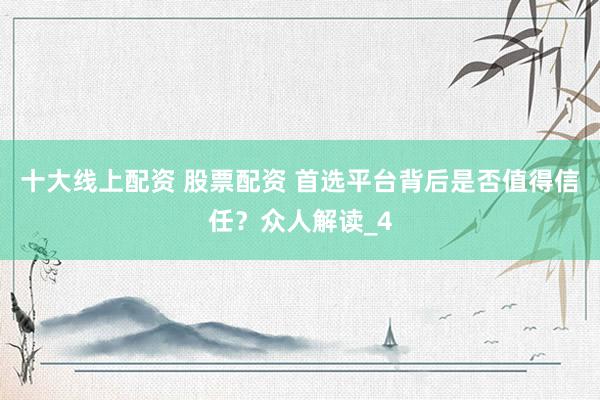 十大线上配资 股票配资 首选平台背后是否值得信任？众人解读_4