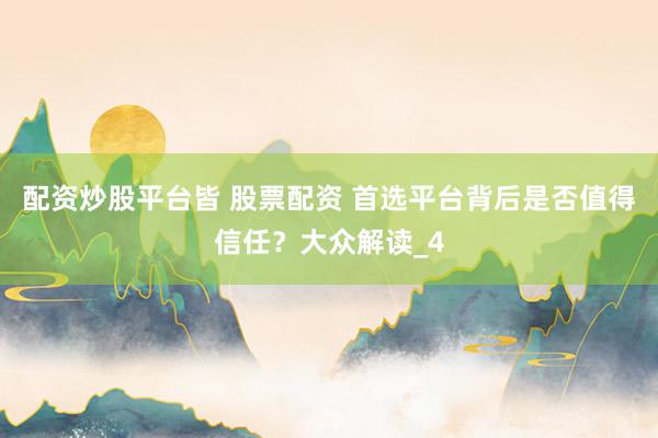 配资炒股平台皆 股票配资 首选平台背后是否值得信任？大众解读_4