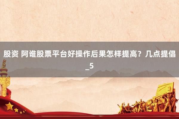 股资 阿谁股票平台好操作后果怎样提高？几点提倡_5