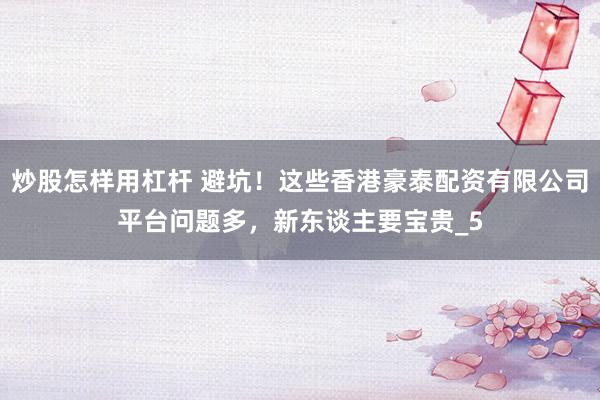 炒股怎样用杠杆 避坑！这些香港豪泰配资有限公司平台问题多，新东谈主要宝贵_5