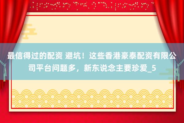 最信得过的配资 避坑！这些香港豪泰配资有限公司平台问题多，新东说念主要珍爱_5