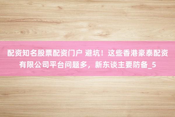 配资知名股票配资门户 避坑！这些香港豪泰配资有限公司平台问题多，新东谈主要防备_5
